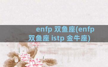 enfp 双鱼座(enfp 双鱼座 istp 金牛座)